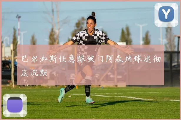 巴尔加斯任意球破门阿森纳球迷彻底沉默
