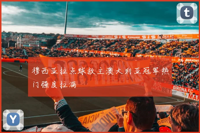穆西亚拉点球救主澳大利亚冠军热门强度拉满