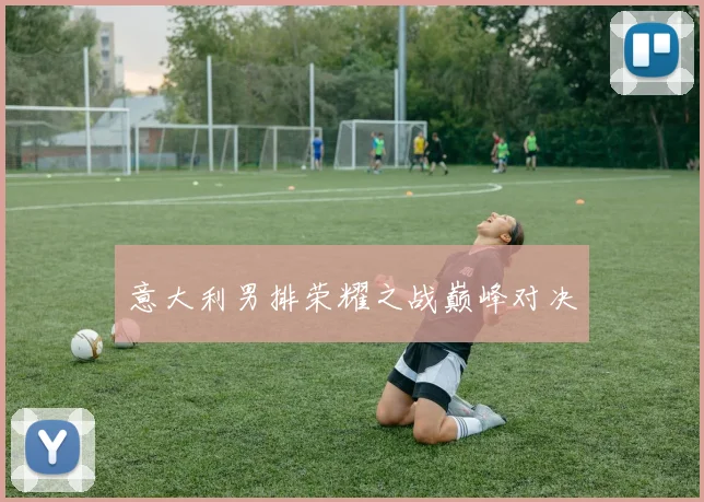 意大利男排荣耀之战巅峰对决