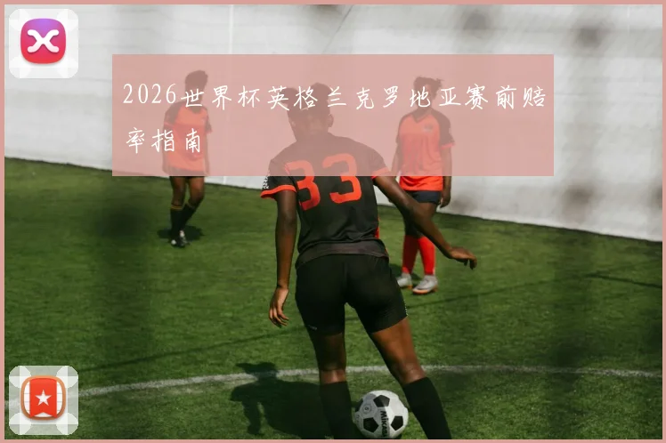 2026世界杯英格兰克罗地亚赛前赔率指南