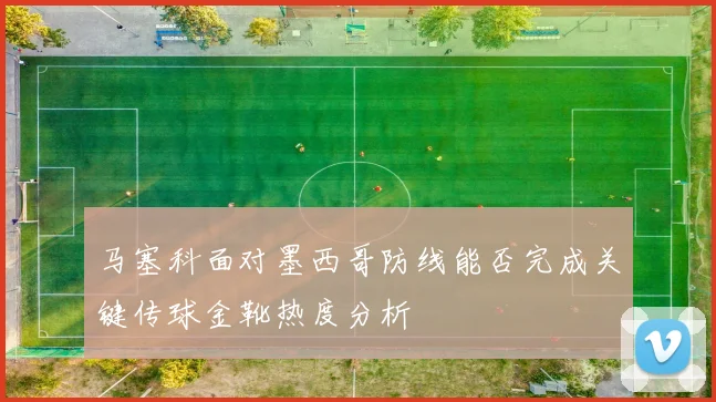 马塞科面对墨西哥防线能否完成关键传球金靴热度分析