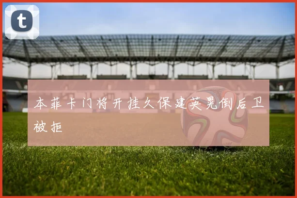 本菲卡门将开挂久保建英晃倒后卫被拒
