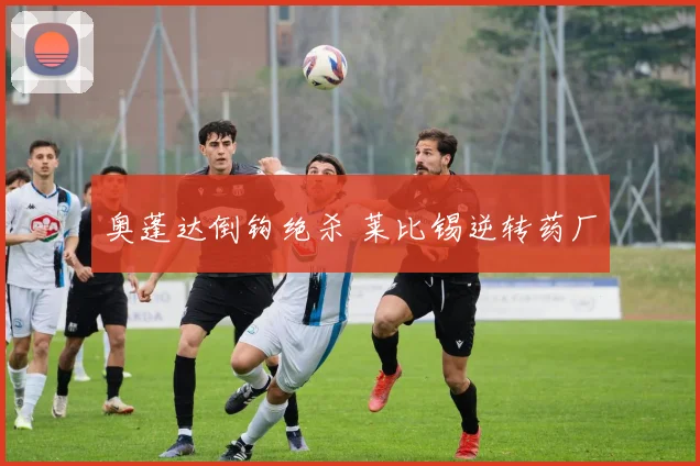 奥蓬达倒钩绝杀 莱比锡逆转药厂
