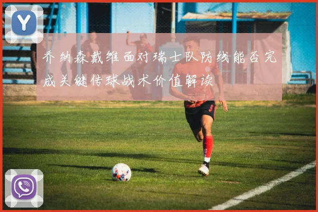 乔纳森戴维面对瑞士队防线能否完成关键传球战术价值解读