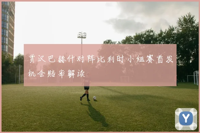 贾汉巴赫什对阵比利时小组赛首发机会赔率解读