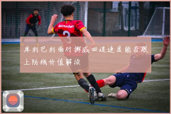 库利巴利面对挪威回追速度能否跟上防线价值解读