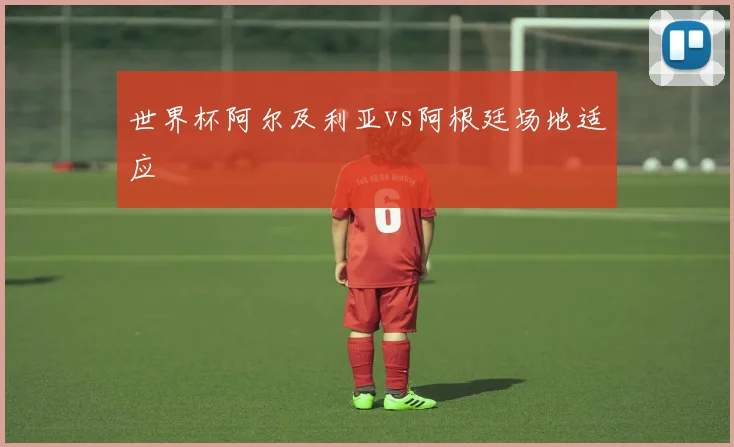世界杯阿尔及利亚vs阿根廷场地适应