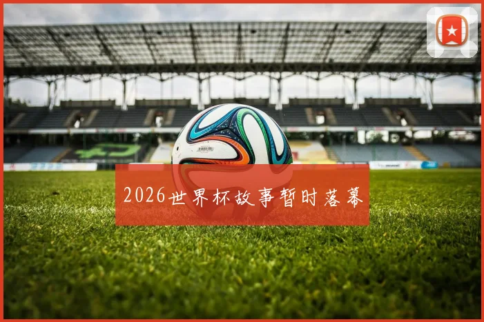 2026世界杯故事暂时落幕