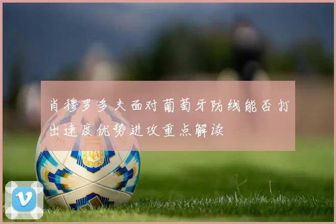 肖穆罗多夫面对葡萄牙防线能否打出速度优势进攻重点解读