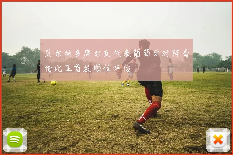 贝尔纳多席尔瓦代表葡萄牙对阵哥伦比亚首发顺位评估