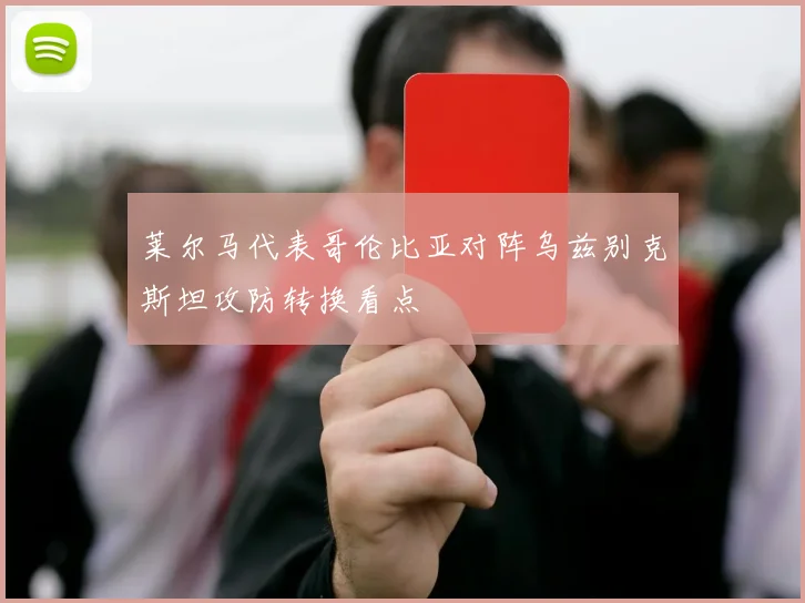 莱尔马代表哥伦比亚对阵乌兹别克斯坦攻防转换看点
