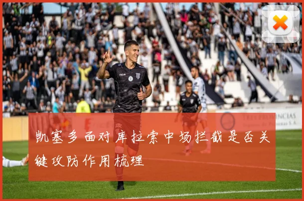 凯塞多面对库拉索中场拦截是否关键攻防作用梳理