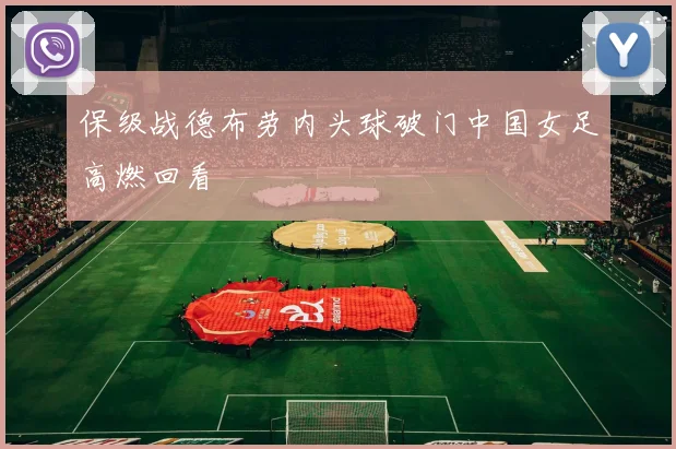 保级战德布劳内头球破门中国女足高燃回看