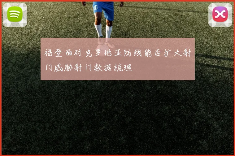福登面对克罗地亚防线能否扩大射门威胁射门数据梳理