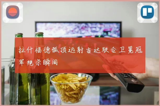 拉什福德弧顶远射吉达联合卫冕冠军绝杀瞬间