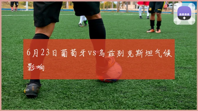 6月23日葡萄牙vs乌兹别克斯坦气候影响