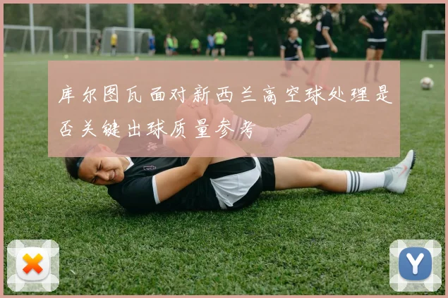 库尔图瓦面对新西兰高空球处理是否关键出球质量参考