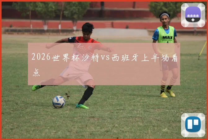 2026世界杯沙特vs西班牙上半场看点