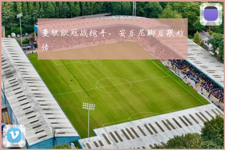 曼联欧冠战枪手，安东尼脚后跟妙传