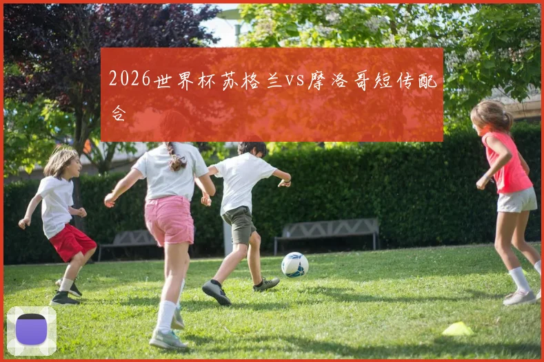 2026世界杯苏格兰vs摩洛哥短传配合