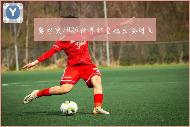 奥尔莫2026世界杯首战出场时间